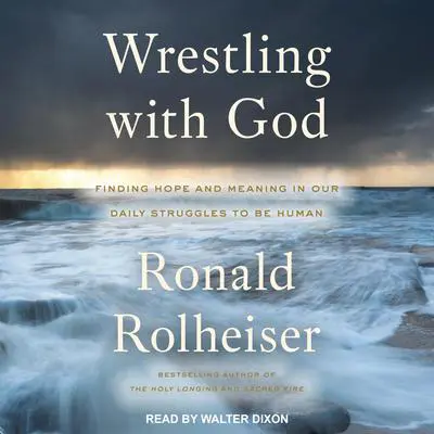 Wrestling with God: Finding Hope and Meaning in Our Daily Struggles to Be Human Audibook, by Ronald Rolheiser