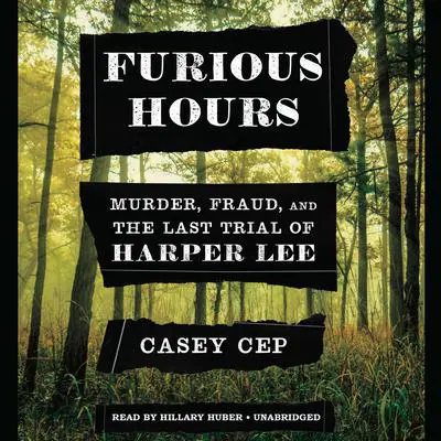 Furious Hours: Murder, Fraud, and the Last Trial of Harper Lee Audibook, by Casey Cep