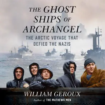 The Ghost Ships of Archangel: The Arctic Voyage That Defied the Nazis Audibook, by William Geroux