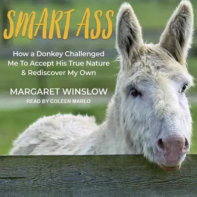 Smart Ass: How a Donkey Challenged Me to Accept His True Nature & Rediscover My Own Audibook, by Margaret Winslow