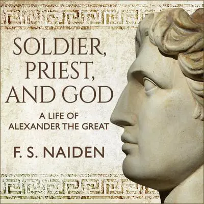 Soldier, Priest, and God: A Life of Alexander the Great Audibook, by F. S. Naiden