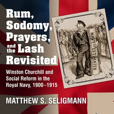 Rum, Sodomy, Prayers, and the Lash Revisited: Winston Churchill and Social Reform in the Royal Navy, 1900-1915 Audibook, by Matthew S. Seligmann
