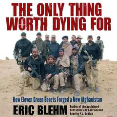 The Only Thing Worth Dying For: How Eleven Green Berets Fought for a New Afghanistan Audibook, by Eric Blehm