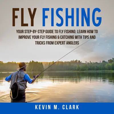 Fly Fishing: Your Step-By-Step Guide to Fly Fishing; Learn How to Improve Your Fly Fishing &amp; Catching With Tips and Tricks from Expert Anglers Audibook, by Kevin M. Clark