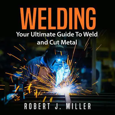 Welding: Your Ultimate Guide to Weld and Cut Metal Audibook, by Robert J. Miller