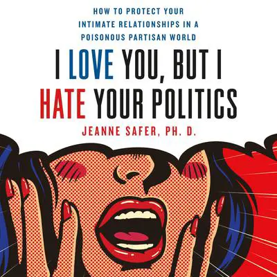I Love You, but I Hate Your Politics: How to Protect Your Intimate Relationships in a Poisonous Partisan World Audibook, by Jeanne Safer