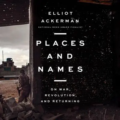 Places and Names: On War, Revolution, and Returning Audibook, by Elliot Ackerman