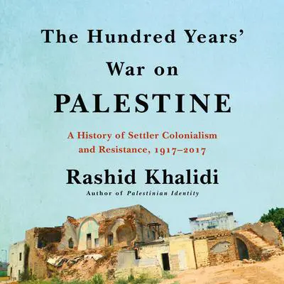 The Hundred Years' War on Palestine: A History of Settler Colonialism and Resistance, 1917–2017 Audibook, by Rashid Khalidi