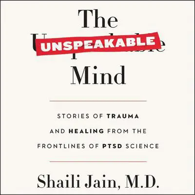 The Unspeakable Mind: Stories of Trauma and Healing from the Frontlines of PTSD Science Audibook, by Shaili Jain