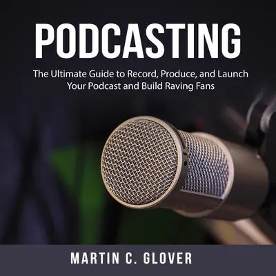 Podcasting: The Ultimate Guide to Record, Produce, and Launch Your Podcast and Build Raving Fans Audibook, by Martin C. Glover