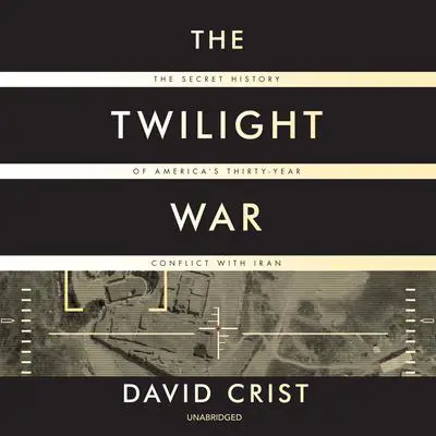The Twilight War: The Secret History of America’s Thirty-Year Conflict with Iran Audibook, by David Crist