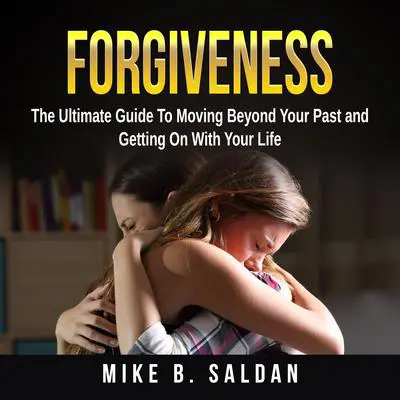 Forgiveness: The Ultimate Guide To Moving Beyond Your Past and Getting On With Your Life Audibook, by Mike B. Saldan