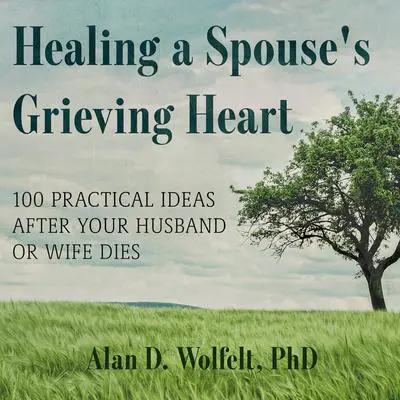 Healing a Spouse's Grieving Heart: 100 Practical Ideas After Your Husband or Wife Dies Audibook, by Alan D. Wolfelt