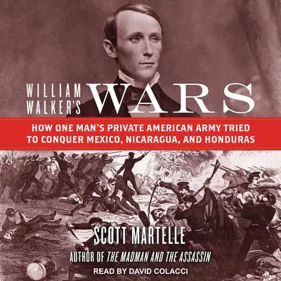 William Walker's Wars: How One Man's Private American Army Tried to Conquer Mexico, Nicaragua, and Honduras Audibook, by Scott Martelle