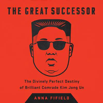 The Great Successor: The Divinely Perfect Destiny of Brilliant Comrade Kim Jong Un Audibook, by Anna Fifield