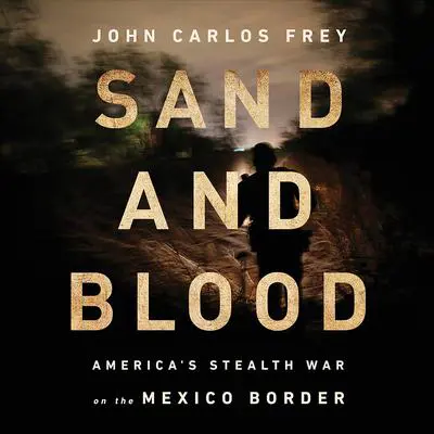 Sand and Blood: America's Stealth War on the Mexico Border Audibook, by John Carlos Frey