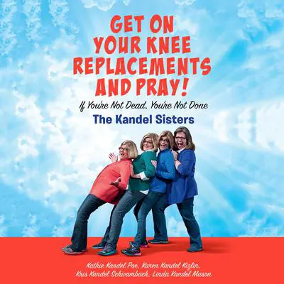 Get on Your Knee Replacements and Pray!: If You're Not Dead, You're Not Done Audibook, by Kathie Kandel Poe