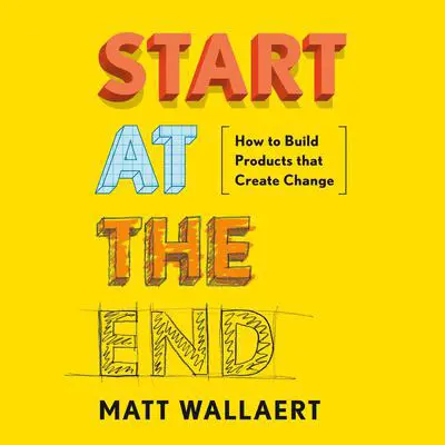 Start at the End: How to Build Products That Create Change Audibook, by Matt Wallaert