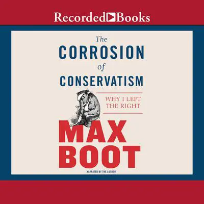 The Corrosion of Conservatism: Why I Left the Right Audibook, by Max Boot