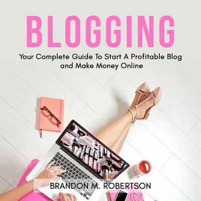 Blogging: Your Complete Guide To Start A Profitable Blog and Make Money Online Audibook, by Brandon M. Robertson