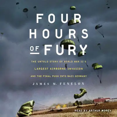 Four Hours of Fury: The Untold Story of World War II's Largest Airborne Invasion and the Final Push into Nazi Germany Audibook, by James M. Fenelon
