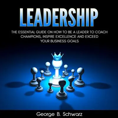 Leadership: The Essential Guide on How To Be A Leader to Coach Champions, Inspire Excellence and Exceed Your Business Goals Audibook, by George B. Schwarz