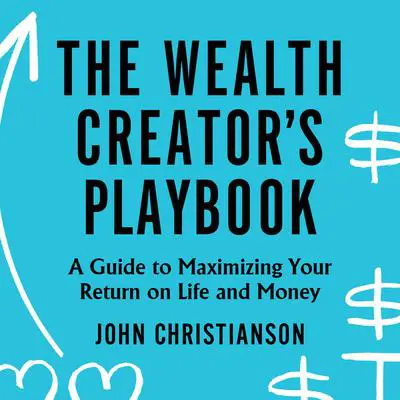 The Wealth Creator's Playbook: A Guide to Maximizing Your Return on Life and Money Audibook, by John Christianson