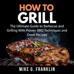 How To Grill: The Ultimate Guide to Barbecue and Grilling With Proven BBQ Techniques and Great Recipes Audibook, by Mike G. Franklin