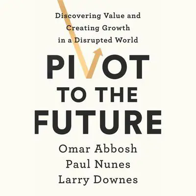 Pivot to the Future: Discovering Value and Creating Growth in a Disrupted World Audibook, by Omar Abbosh