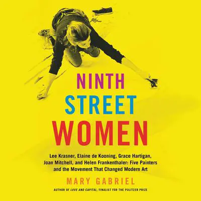 Ninth Street Women: Lee Krasner, Elaine de Kooning, Grace Hartigan, Joan Mitchell, and Helen Frankenthaler: Five Painters and the Movement That Changed Modern Art Audibook, by Mary Gabriel