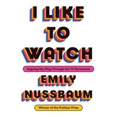 I Like to Watch: Arguing My Way Through the TV Revolution Audibook, by Emily Nussbaum