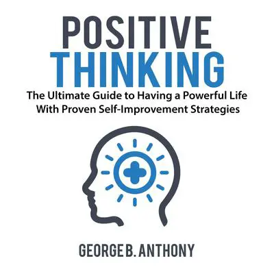 Positive Thinking: The Ultimate Guide to Having a Powerful Life With Proven Self-Improvement Strategies Audibook, by George B. Anthony