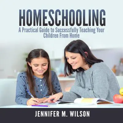 Homeschooling: A Practical Guide to Successfully Teaching Your Children From Home Audibook, by Jennifer M. Wilson