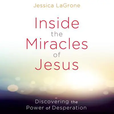 Inside the Miracles of Jesus: Discovering the Power of Desperation Audibook, by Jessica LaGrone