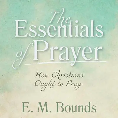 The Essentials of Prayer: How Christians Ought to Pray: How Christians Ought to Pray Audibook, by E. M. Bounds