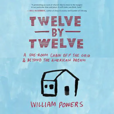 Twelve by Twelve: A One-Room Cabin Off the Grid and Beyond the American Dream Audibook, by William Powers