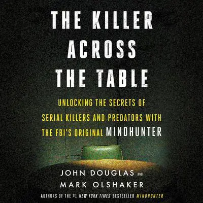 The Killer Across the Table: Unlocking the Secrets of Serial Killers and Predators with the FBI's Original Mindhunter Audibook, by John E. Douglas