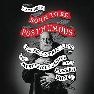Born to Be Posthumous: The Eccentric Life and Mysterious Genius of Edward Gorey Audibook, by Mark Dery