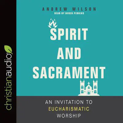 Spirit and Sacrament: An Invitation to Eucharismatic Worship Audibook, by Andrew Wilson