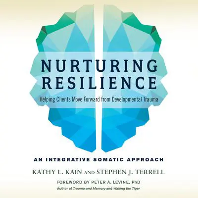 Nurturing Resilience: Helping Clients Move Forward from Developmental Trauma--An Integrative Somatic Approach Audibook, by Kathy L. Kain