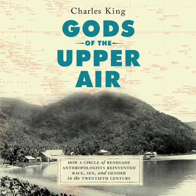 Gods of the Upper Air: How a Circle of Renegade Anthropologists Reinvented Race, Sex, and Gender in the Twentieth Century Audibook, by Charles King