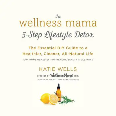 The Wellness Mama 5-Step Lifestyle Detox: The Essential DIY Guide to a Healthier, Cleaner, All-Natural Life Audibook, by Katie Wells
