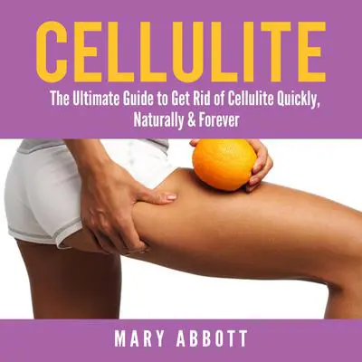 Cellulite: The Ultimate Guide to Get Rid of Cellulite Quickly, Naturally &amp; Forever Audibook, by Mary Abbott