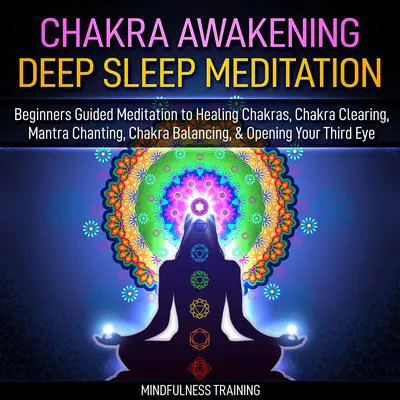 Chakra Awakening Deep Sleep Meditation: Beginners Guided Meditation to Healing Chakras, Chakra Clearing, Mantra Chanting, Chakra Balancing, &amp; Opening Your Third Eye Audibook, by Mindfulness Training