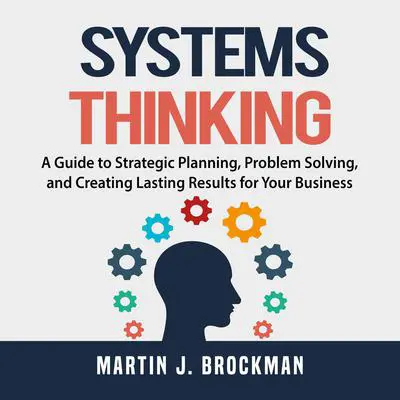 Systems Thinking: A Guide to Strategic Planning, Problem Solving, and Creating Lasting Results for Your Business Audibook, by Martin J. Brockman