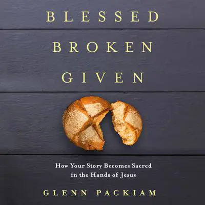 Blessed Broken Given: How Your Story Becomes Sacred in the Hands of Jesus Audibook, by Glenn Packiam