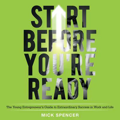 Start Before You're Ready: The Young Entrepreneurs Guide to Extraordinary Success in Work and Life Audibook, by Mick Spencer