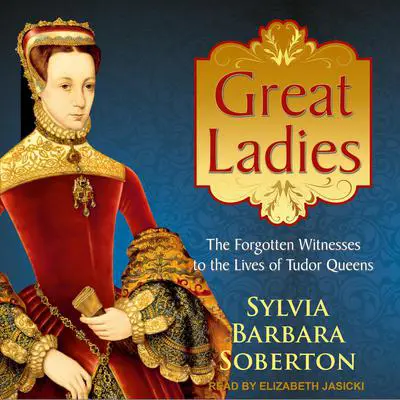 Great Ladies: The Forgotten Witnesses to the Lives of Tudor Queens Audibook, by Sylvia Barbara Soberton