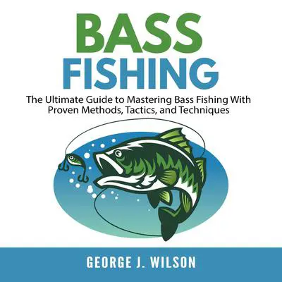 Bass Fishing: The Ultimate Guide to Mastering Bass Fishing With Proven Methods, Tactics, and Techniques Audibook, by George J. Wilson