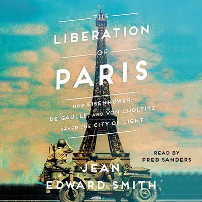The Liberation of Paris: How Eisenhower, de Gaulle, and von Choltitz Saved the City of Light Audibook, by Jean Edward Smith